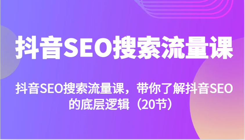 抖音SEO搜索流量课，带你了解抖音SEO的底层逻辑(20节)