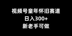 视频号童年怀旧赛道，日入300+，新老手可做【揭秘】