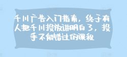 千川广告入门指南，终于有人把千川投放讲明白了，投手不能错过的课程