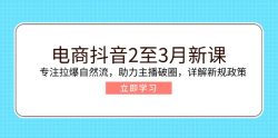 电商抖音2至3月新课：专注拉爆自然流，助力主播破圈，详解新规政策