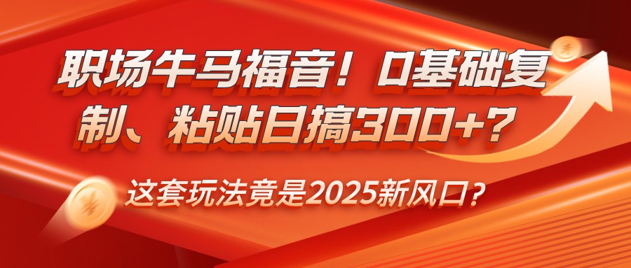 职场牛马福音!0基础复制、粘贴日搞300+?这套玩法竟是2025新风口?插图 职场牛马福音!0基础复制、粘贴日搞300+?这套玩法竟是2025新风口?