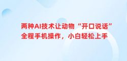 两种AI技术让动物“开口说话”全程手机操作，小白轻松上手