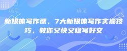 新媒体写作课，7大新媒体写作实操技巧，教你又快又稳写好文