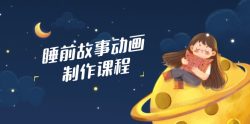 睡前故事动画制作课程，涵盖AI文案、配音、视频剪辑等，实现百分百原创