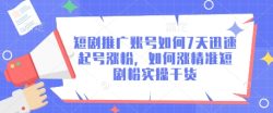 短剧推广账号如何7天迅速起号涨粉，如何涨精准短剧粉实操干货