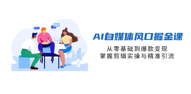 AI自媒体风口掘金课，从零基础到爆款变现，掌握剪辑实操与精准引流