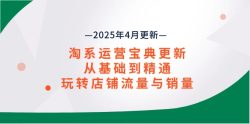 淘系运营宝典2025年4月更新，从基础到精通，玩转店铺流量与销量