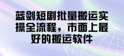 蓝剑短剧批量搬运实操全流程，市面上最好的搬运软件