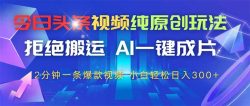 今日头条视频纯原创玩法，AI一键成片，2分钟一条视频，轻松日入300+