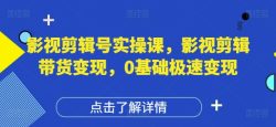 影视剪辑号实操课，影视剪辑带货变现，0基础极速变现
