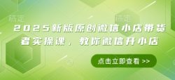2025新版原创微信小店带货者实操课，教你微信开小店