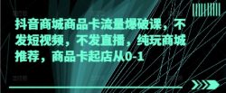抖音商城商品卡流量爆破课，不发短视频，不发直播，纯玩商城推荐，商品卡起店从0-1