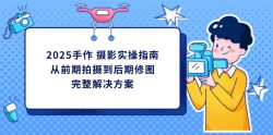 2025手作 摄影实操指南，从前期拍摄到后期修图的完整解决方案
