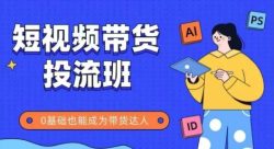 抖音快手短视频带货投流班，详细又全面的抖音快手带货实操课，零基础也能成为带货达人