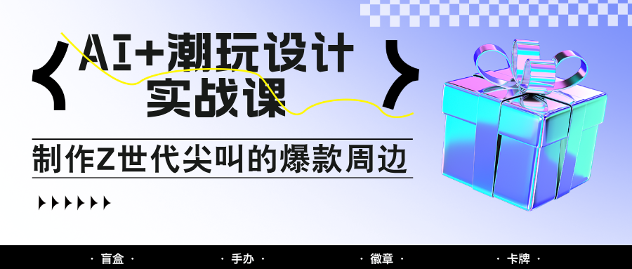 AI+潮玩设计实战课:手把手教你制作Z世代尖叫的爆款周边,自媒体人必学印钞术!插图 AI+潮玩设计实战课:手把手教你制作Z世代尖叫的爆款周边,自媒体人必学印钞术!