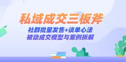 私域成交三板斧：社群批量发售+谈单心法，被动成交模型与案例拆解