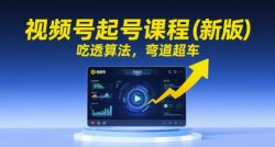 视频号起号课程(新版)，吃透算法，弯道超车