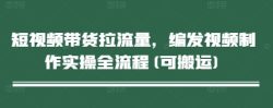 短视频带货拉流量，编发视频制作实操全流程(可搬运)