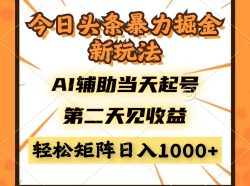 今日头条暴利掘金新玩法，AI辅助当天起号，第二天见收益，轻松矩阵日入…