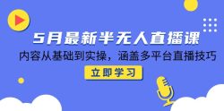 5月最新半无人直播课，内容从基础到实操，涵盖多平台直播技巧