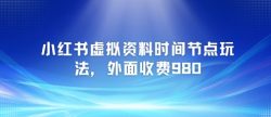 小红书虚拟资料时间节点玩法，外面收费980【附带项目教程】
