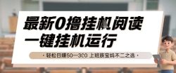 最新0撸挂G阅读，无需任何操作，一键挂机运行 轻松日入50—3张，上班族宝妈不二之选【揭秘】