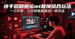 快手短剧搬运mt替换组合玩法，一刀不剪，几分钟就能搞定一条作品