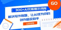 300+AI优质提示词库，解决写作难题，让AI成为你的创作超级助手