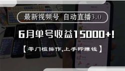 最新视频号直播3.0, 6月单号收益15000+, 零门槛操作,上手即赚钱