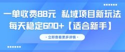 一单收费88元 私域项目新玩法 每天稳定6张+【适合新手】