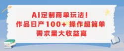 AI定制商单玩法，作品日产100+操作超简单，需求量大收益高