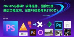 2025PS必修课：软件操作、图像处理、高级功能应用，完整PS技能体系(100节