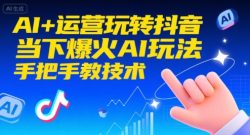 AI+运营玩转抖音，当下爆火AI玩法，手把手教技术