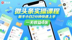 微头条实操课程，新手小白2分钟快速上手，一天收益4张