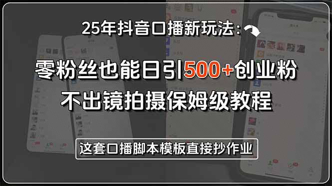 25年抖音口播新玩法：零粉丝也能日引500+创业粉，不出镜拍摄保姆级教程...