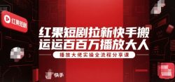 红果短剧拉新快手搬运百万播放大佬实操全流程分享课
