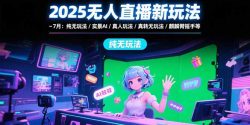 2025无人直播新玩法-7月：纯无玩法/实景AI/真人玩法/绿幕玩法/真转无玩法