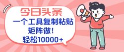 今日头条最新玩法，一个工具复制黏贴，矩阵去做10000+