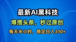 最新AI黑科技软件撸头条搬运，无需任何指令，秒过原创，每天半小时，稳定日入3张【揭秘】