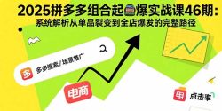 2025拼多多组合起爆实战课46期：系统解析从单品裂变到全店爆发的完整路径