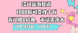 冷门蓝海赛道，1000粉可变现十W，无门槛0成本，市场需求大，可多领域做，可复制性强