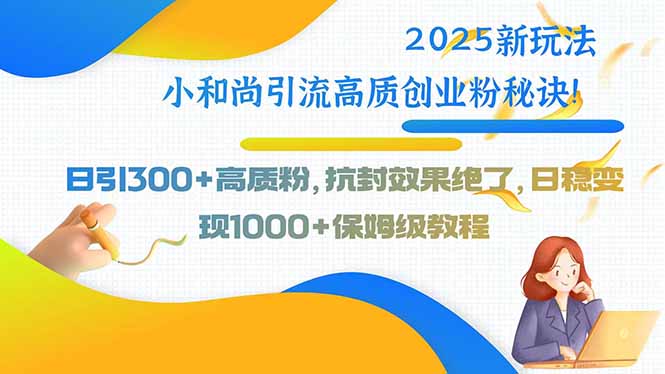 2025新玩法小和尚引流高质创业粉秘诀！日引300+高质粉，抗封效果绝了，...