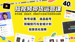 短视频带货运营课：账号设置、选品起号、剪辑技巧与全域计划投放优化指南