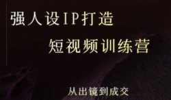 强人设ip打造课，8月​最新5天短视频ip训练营，从出镜到成交
