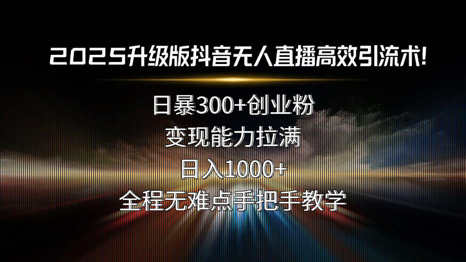 2025升级版抖音无人直播高效引流术！日暴300+创业粉，变现能力拉满，日...