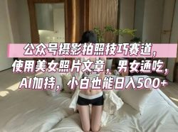 公众号摄影拍照技巧赛道，使用美女照片文章，男女通吃，AI加持，小白也能日入5张