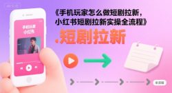 手机玩家怎么做短剧拉新，小红书短剧拉新实操全流程