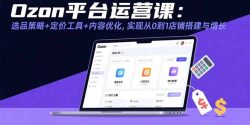 Ozon平台运营课：选品策略+定价工具+内容优化，实现从0到1店铺搭建与增长