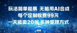 玩法简单粗暴，无脑用AI合成，每个定制收费99米，一天能搞10张，多种变现方式
