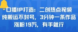 口播IP打造：二创热点视频，纯搬运不封号，3分钟一条作品，涨粉19w，有手就行